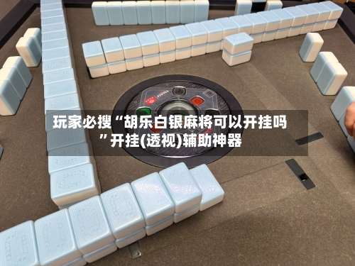 玩家必搜“胡乐白银麻将可以开挂吗	”开挂(透视)辅助神器-第1张图片