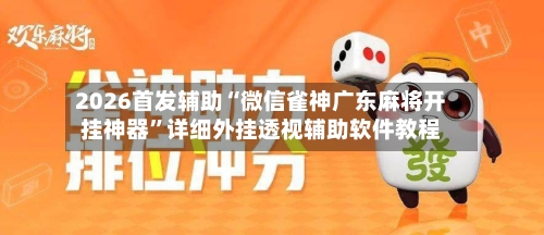2026首发辅助“微信雀神广东麻将开挂神器”详细外挂透视辅助软件教程-第1张图片