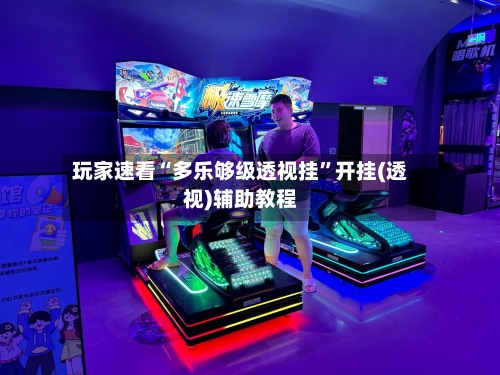 玩家速看“多乐够级透视挂”开挂(透视)辅助教程-第1张图片