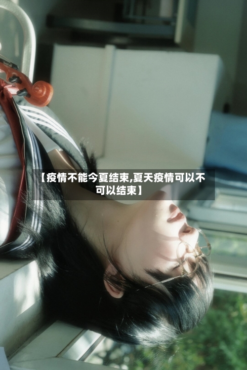 【疫情不能今夏结束,夏天疫情可以不可以结束】-第1张图片