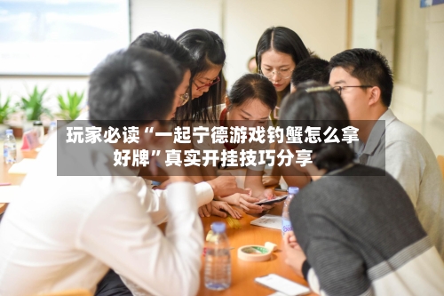 玩家必读“一起宁德游戏钓蟹怎么拿好牌”真实开挂技巧分享-第1张图片