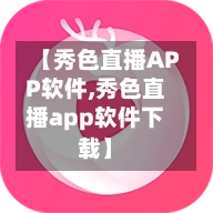 【秀色直播APP软件,秀色直播app软件下载】-第1张图片