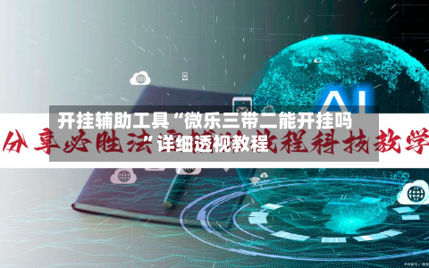 开挂辅助工具“微乐三带二能开挂吗	”详细透视教程-第1张图片