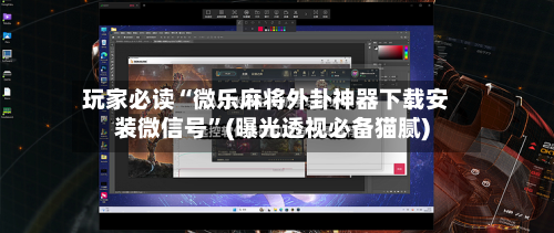 玩家必读“微乐麻将外卦神器下载安装微信号	”(曝光透视必备猫腻)-第1张图片