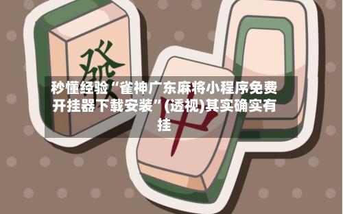 秒懂经验“雀神广东麻将小程序免费开挂器下载安装	”(透视)其实确实有挂-第1张图片