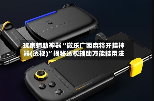 玩家辅助神器“微乐广西麻将开挂神器(透视)	”揭秘透视辅助万能挂用法-第1张图片