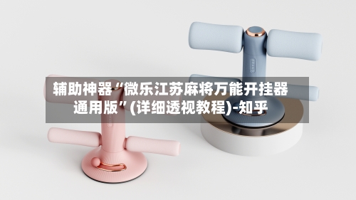 辅助神器“微乐江苏麻将万能开挂器通用版”(详细透视教程)-知乎-第1张图片