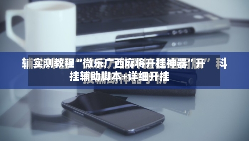 实测教程“微乐广西麻将开挂神器”开挂辅助脚本+详细开挂-第1张图片