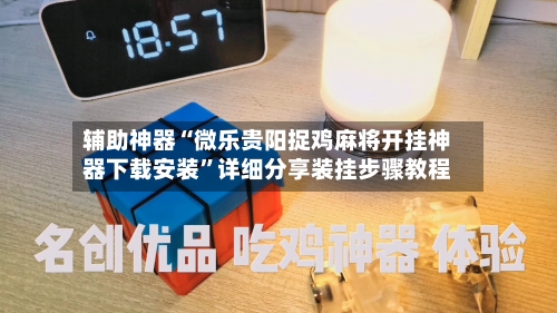 辅助神器“微乐贵阳捉鸡麻将开挂神器下载安装	”详细分享装挂步骤教程-第1张图片