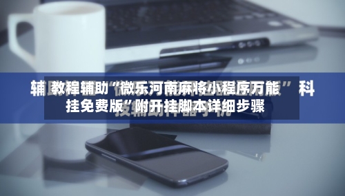 教程辅助“微乐河南麻将小程序万能挂免费版	”附开挂脚本详细步骤-第1张图片