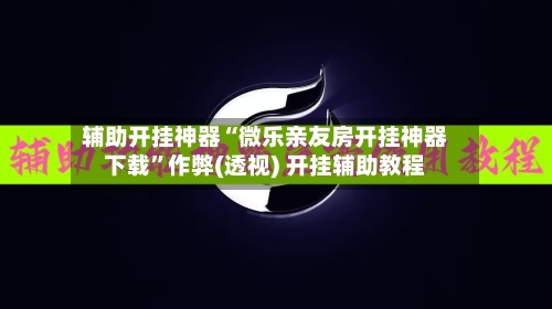 辅助开挂神器“微乐亲友房开挂神器下载	”作弊(透视) 开挂辅助教程-第1张图片