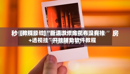 [教程经验]“新道游炸金花有没有挂+透视挂”开挂辅助软件教程-第1张图片