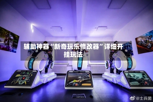 辅助神器“新奇玩乐修改器”详细开挂玩法-第1张图片