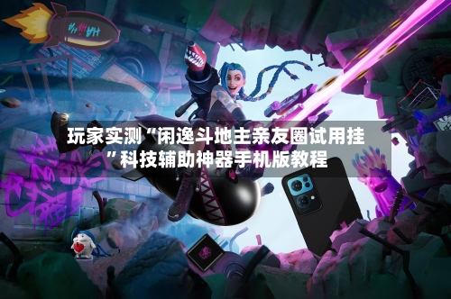 玩家实测“闲逸斗地主亲友圈试用挂	”科技辅助神器手机版教程-第1张图片