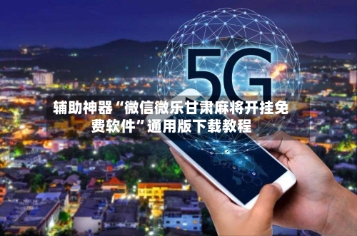 辅助神器“微信微乐甘肃麻将开挂免费软件”通用版下载教程-第1张图片