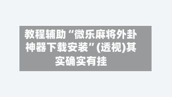 教程辅助“微乐麻将外卦神器下载安装”(透视)其实确实有挂-第1张图片