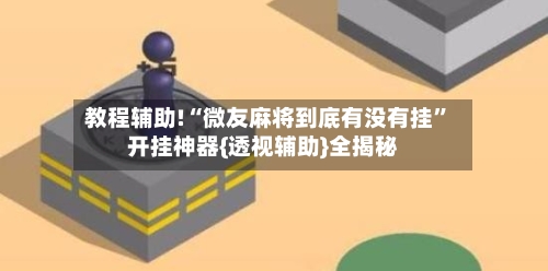 教程辅助!“微友麻将到底有没有挂”开挂神器{透视辅助}全揭秘-第1张图片