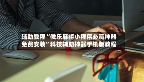 辅助教程“微乐麻将小程序必赢神器免费安装	”科技辅助神器手机版教程-第1张图片