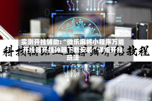 实测开挂辅助:“微乐麻将小程序万能开挂器开挂神器下载安装”详细开挂玩法-第1张图片