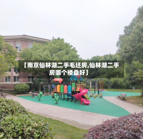 【南京仙林湖二手毛坯房,仙林湖二手房哪个楼盘好】-第1张图片