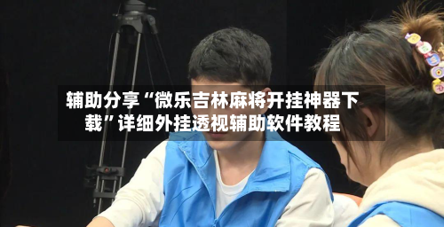 辅助分享“微乐吉林麻将开挂神器下载”详细外挂透视辅助软件教程-第1张图片