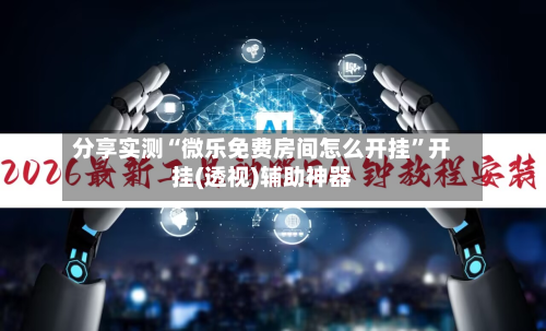 分享实测“微乐免费房间怎么开挂”开挂(透视)辅助神器-第1张图片