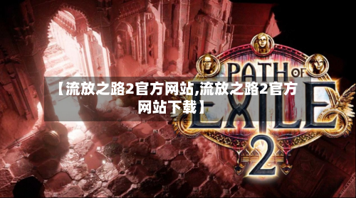 【流放之路2官方网站,流放之路2官方网站下载】-第1张图片