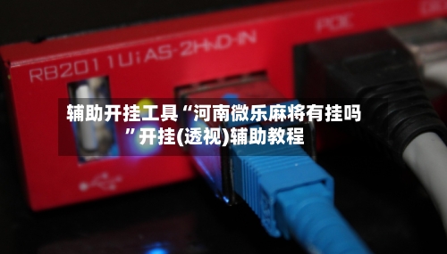 辅助开挂工具“河南微乐麻将有挂吗”开挂(透视)辅助教程-第1张图片