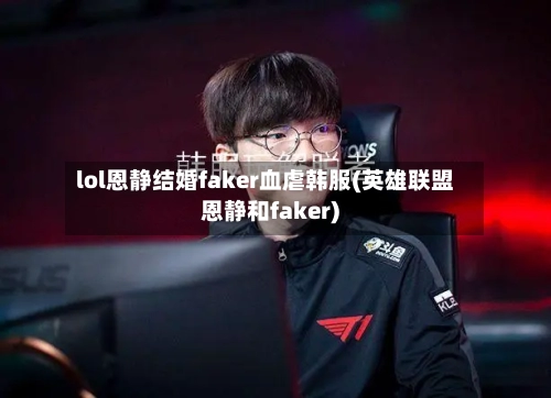 lol恩静结婚faker血虐韩服(英雄联盟恩静和faker)-第1张图片