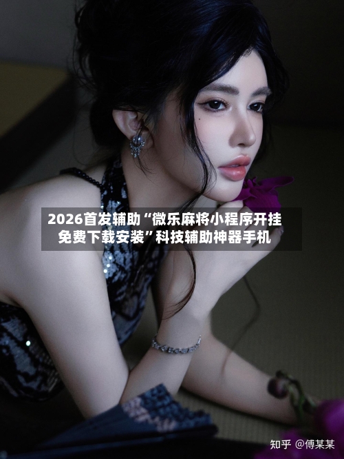 2026首发辅助“微乐麻将小程序开挂免费下载安装	”科技辅助神器手机-第1张图片