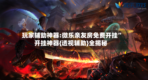 玩家辅助神器:微乐亲友房免费开挂	”开挂神器{透视辅助}全揭秘-第1张图片