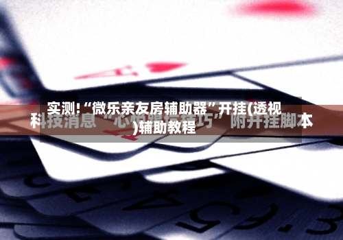 实测!“微乐亲友房辅助器	”开挂(透视)辅助教程-第1张图片