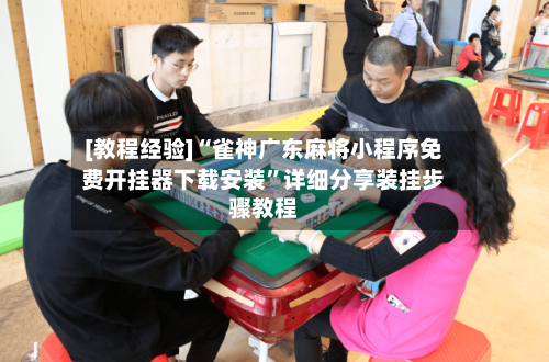 [教程经验]“雀神广东麻将小程序免费开挂器下载安装	”详细分享装挂步骤教程-第1张图片