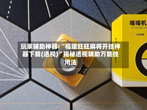 玩家辅助神器:“福建旺旺麻将开挂神器下载(透视)”揭秘透视辅助万能挂用法-第1张图片