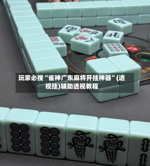 玩家必搜“雀神广东麻将开挂神器”(透视挂)辅助透视教程-第1张图片