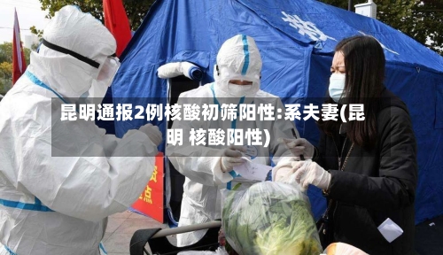 昆明通报2例核酸初筛阳性:系夫妻(昆明 核酸阳性)-第1张图片