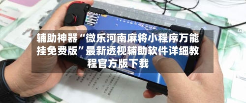 辅助神器“微乐河南麻将小程序万能挂免费版”最新透视辅助软件详细教程官方版下载-第1张图片