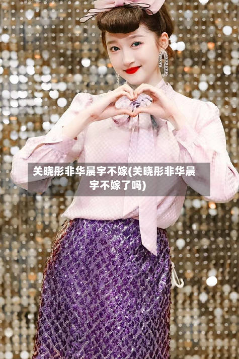 关晓彤非华晨宇不嫁(关晓彤非华晨宇不嫁了吗)-第1张图片