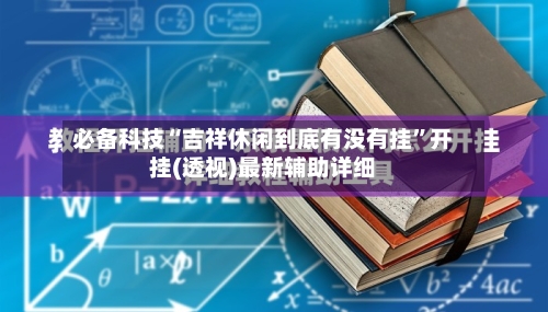 必备科技“吉祥休闲到底有没有挂”开挂(透视)最新辅助详细-第1张图片