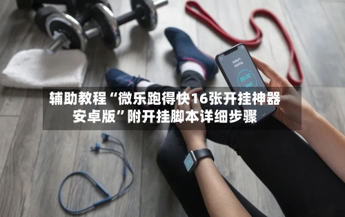 辅助教程“微乐跑得快16张开挂神器安卓版”附开挂脚本详细步骤-第1张图片