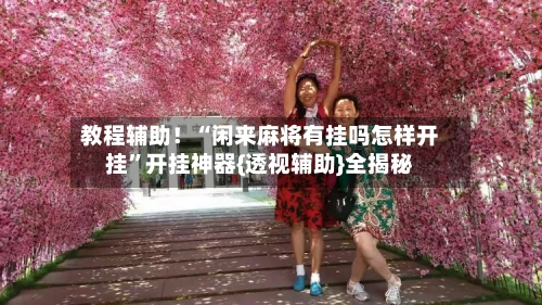 教程辅助！“闲来麻将有挂吗怎样开挂	”开挂神器{透视辅助}全揭秘-第1张图片