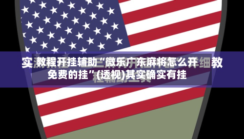 教程开挂辅助“微乐广东麻将怎么开免费的挂”(透视)其实确实有挂-第1张图片