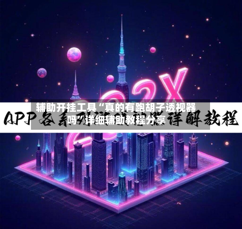 辅助开挂工具“真的有跑胡子透视器吗”详细辅助教程分享-第1张图片
