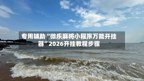 专用辅助“微乐麻将小程序万能开挂器”2026开挂教程步骤-第1张图片