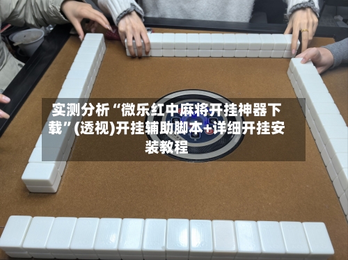 实测分析“微乐红中麻将开挂神器下载	”(透视)开挂辅助脚本+详细开挂安装教程-第1张图片
