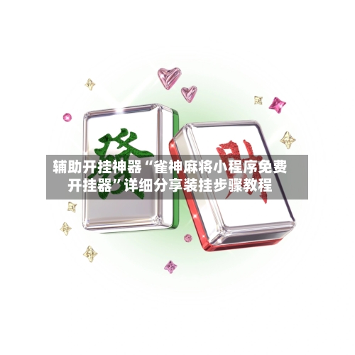 辅助开挂神器“雀神麻将小程序免费开挂器	”详细分享装挂步骤教程-第1张图片