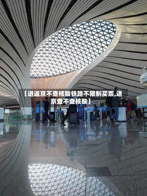 【进返京不查核酸铁路不限制买票,进京查不查核酸】-第1张图片