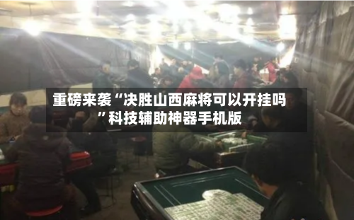 重磅来袭“决胜山西麻将可以开挂吗	”科技辅助神器手机版-第1张图片