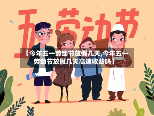 【今年五一劳动节放假几天,今年五一劳动节放假几天高速收费吗】-第1张图片