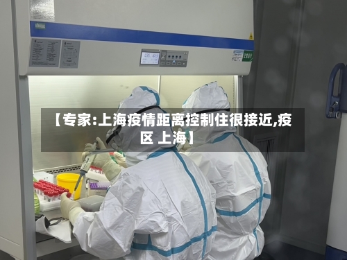【专家:上海疫情距离控制住很接近,疫区 上海】-第1张图片